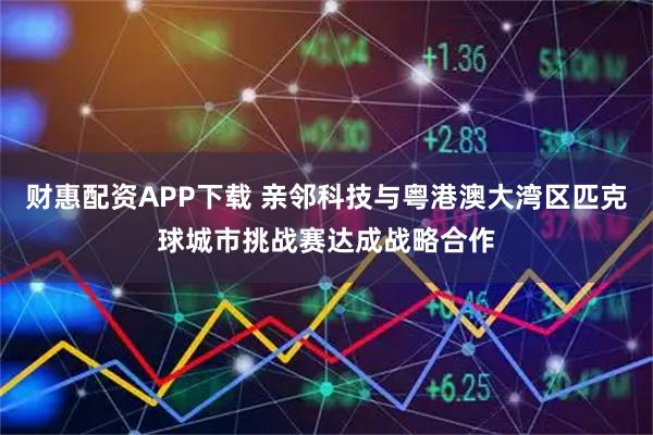 财惠配资APP下载 亲邻科技与粤港澳大湾区匹克球城市挑战赛达成战略合作