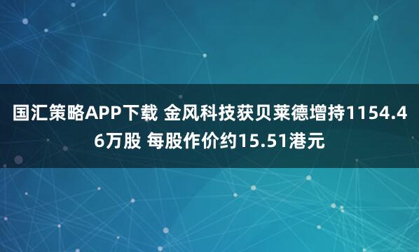 国汇策略APP下载 金风科技获贝莱德增持1154.46万股 每股作价约15.51港元
